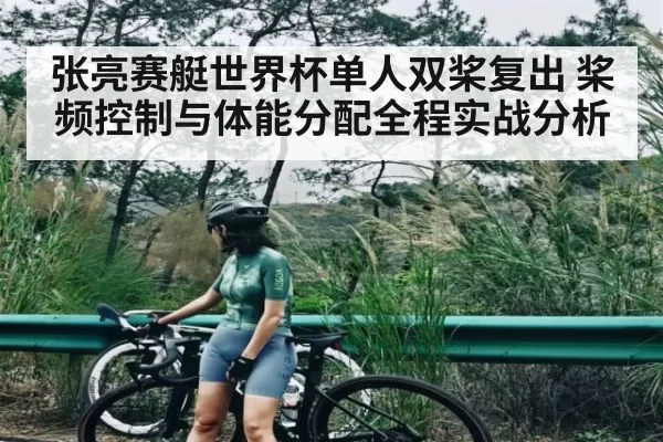 张亮赛艇世界杯单人双桨复出 桨频控制与体能分配全程实战分析